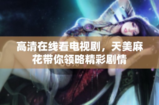 高清在线看电视剧，天美麻花带你领略精彩剧情