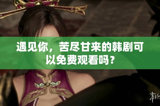 遇见你，苦尽甘来的韩剧可以免费观看吗？
