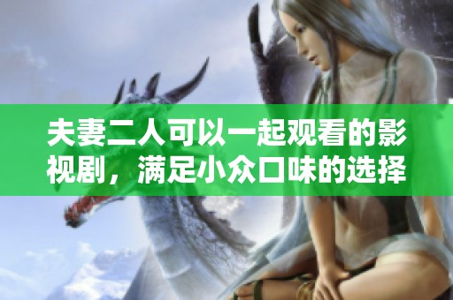 夫妻二人可以一起观看的影视剧，满足小众口味的选择推荐