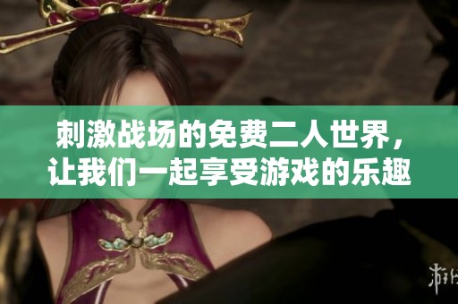 刺激战场的免费二人世界，让我们一起享受游戏的乐趣吧！