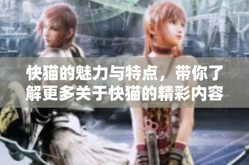 快猫的魅力与特点，带你了解更多关于快猫的精彩内容
