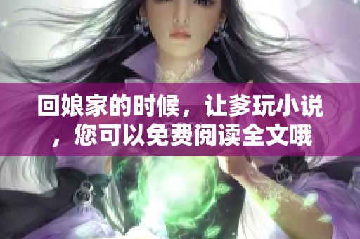 回娘家的时候，让爹玩小说，您可以免费阅读全文哦