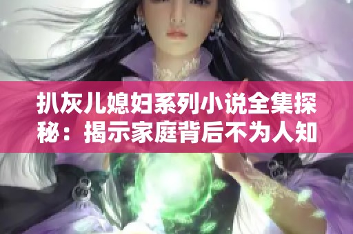 扒灰儿媳妇系列小说全集探秘：揭示家庭背后不为人知的秘密与故事