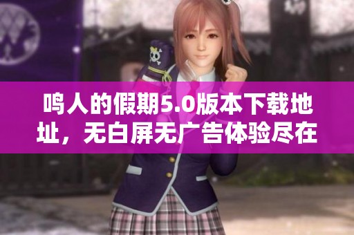 鸣人的假期5.0版本下载地址，无白屏无广告体验尽在此处