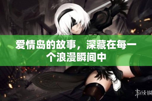 爱情岛的故事，深藏在每一个浪漫瞬间中