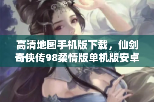 高清地图手机版下载，仙剑奇侠传98柔情版单机版安卓等你体验！