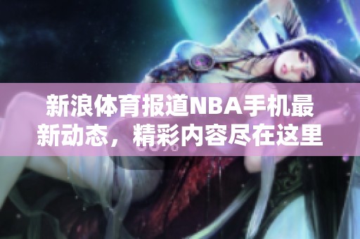 新浪**报道NBA手机最新动态，精彩内容尽在这里，欢迎大家关注！