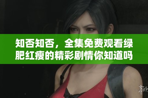 知否知否，全集免费观看绿肥红瘦的精彩剧情你知道吗