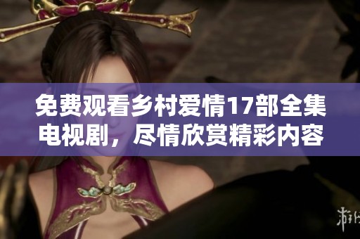 免费观看乡村爱情17部全集电视剧，尽情欣赏精彩内容与感人故事