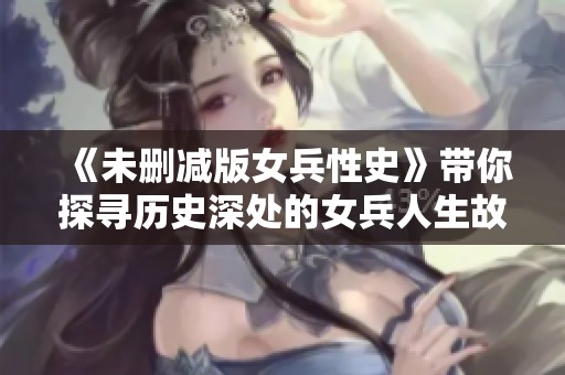《未删减版女兵性史》带你探寻历史深处的女兵人生故事