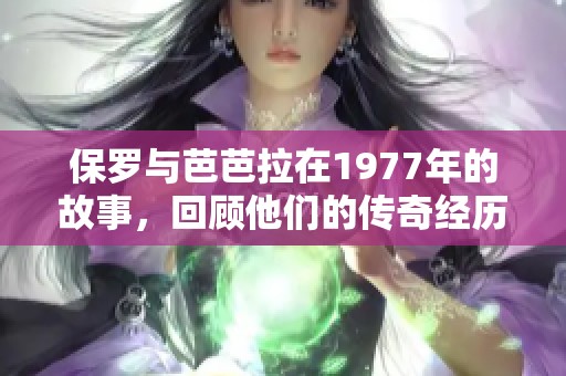 保罗与芭芭拉在1977年的故事，回顾他们的传奇经历与情感旅程