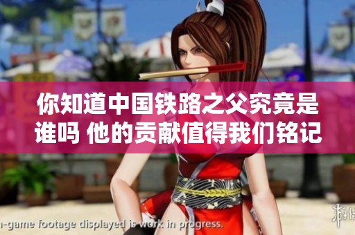 你知道中国铁路之父究竟是谁吗 他的贡献值得我们铭记与学习