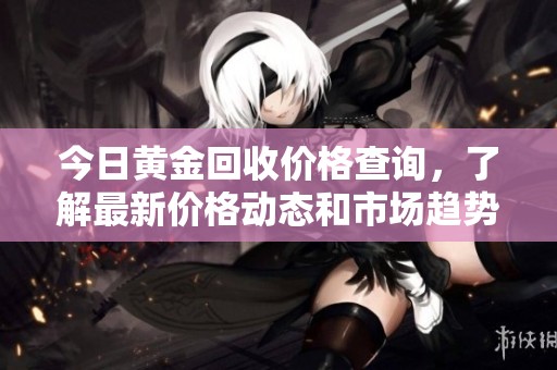今日黄金回收价格查询，了解最新价格动态和市场趋势