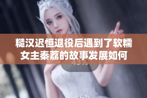 糙汉迟恒退役后遇到了软糯女主秦荔的故事发展如何