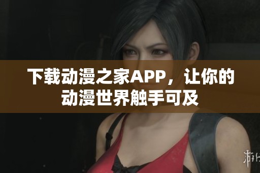 下载动漫之家APP，让你的动漫世界触手可及