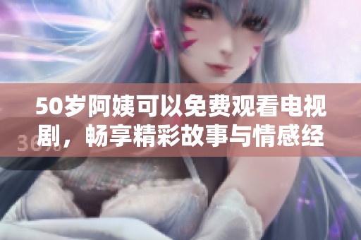 50岁阿姨可以免费观看电视剧，畅享精彩故事与情感经历