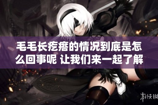 毛毛长疙瘩的情况到底是怎么回事呢 让我们来一起了解一下吧