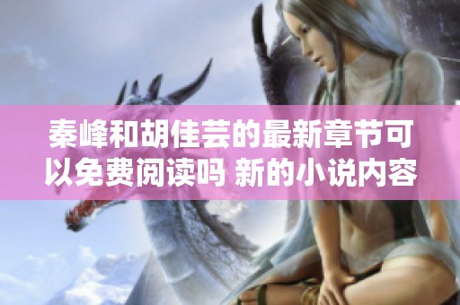秦峰和胡佳芸的最新章节可以免费阅读吗 新的小说内容充满了惊喜与感动