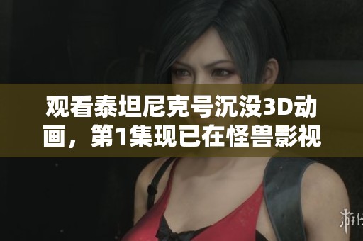观看泰坦尼克号沉没3D动画，第1集现已在怪兽影视中播放中