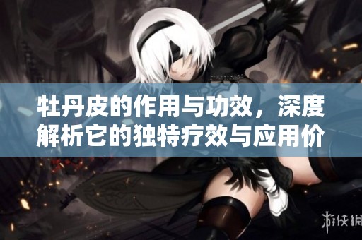 牡丹皮的作用与功效，深度解析它的独特疗效与应用价值