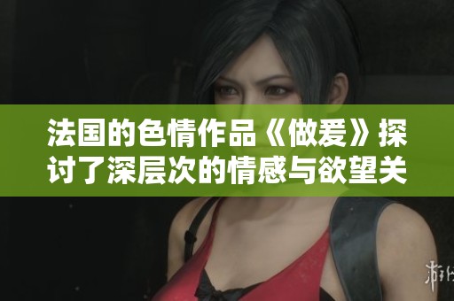 法国的**作品《做爰》探讨了深层次的情感与欲望关系