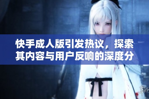 快手**版引发热议，探索其内容与用户反响的深度分析