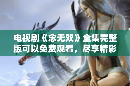 电视剧《念无双》全集完整版可以免费观看，尽享精彩剧情与无限精彩。