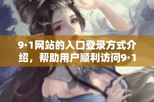 9·1网站的入口登录方式介绍，帮助用户顺利访问9·1网站内容