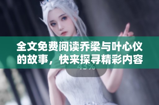 全文免费阅读乔梁与叶心仪的故事，快来探寻精彩内容吧