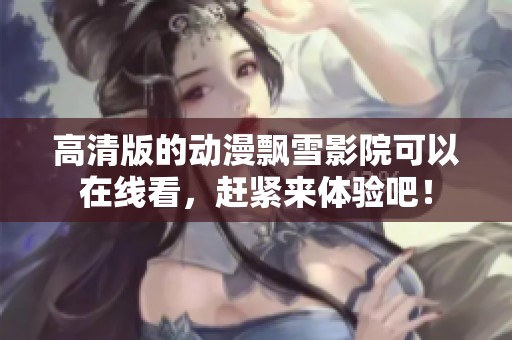 高清版的动漫飘雪影院可以在线看，赶紧来体验吧！