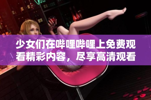 少女们在哔哩哔哩上免费观看精彩内容，尽享高清观看体验！