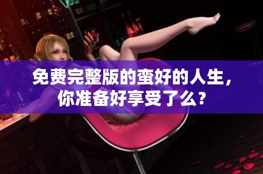 免费完整版的蛮好的人生，你准备好享受了么？