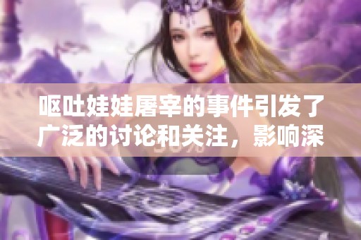 呕吐娃娃屠宰的事件引发了广泛的讨论和关注，影响深远。