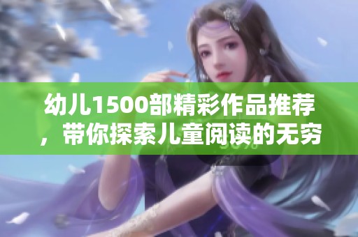 幼儿1500部精彩作品推荐，带你探索儿童阅读的无穷魅力