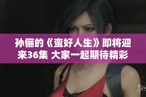 孙俪的《蛮好人生》即将迎来36集 大家一起期待精彩的故事吧