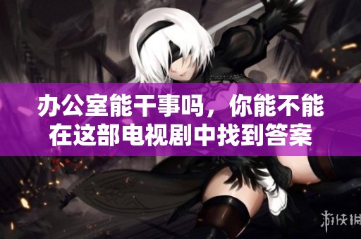 办公室能干事吗，你能不能在这部电视剧中找到答案