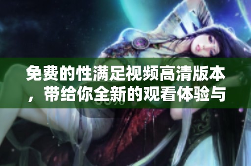 免费的性满足视频高清版本，带给你全新的观看体验与感受。