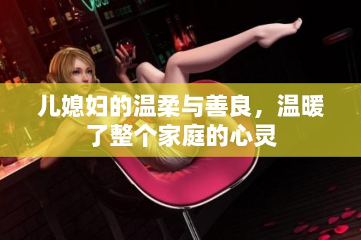 儿媳妇的温柔与善良，温暖了整个家庭的心灵
