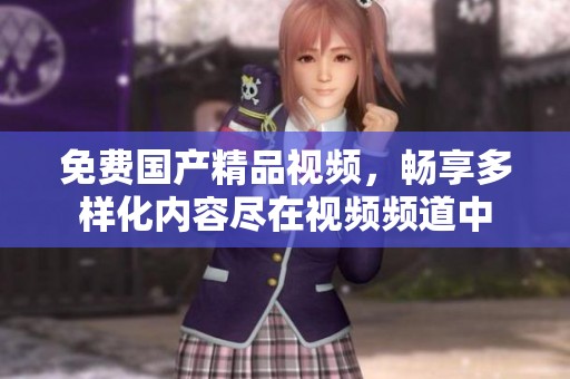 免费****视频，畅享多样化内容尽在视频频道中