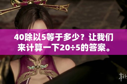 40除以5等于多少？让我们来计算一下20÷5的答案。