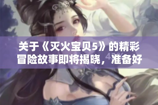 关于《灭火宝贝5》的精彩冒险故事即将揭晓，准备好迎接全新的挑战吗