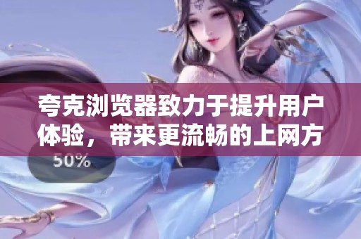 夸克浏览器致力于提升用户体验，带来更流畅的上网方式和便利。