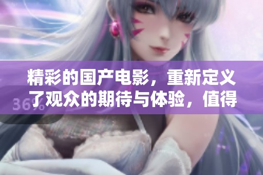 精彩的国产电影，重新定义了观众的期待与体验，值得期待与关注