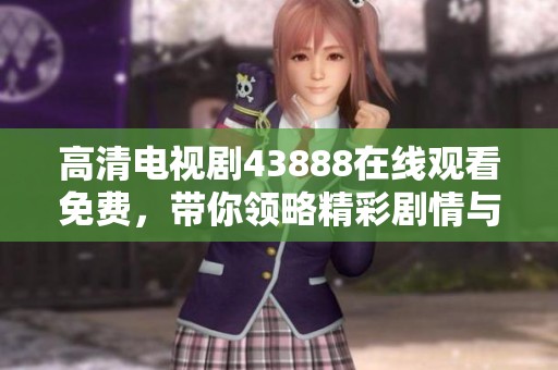 高清电视剧43888在线观看免费，带你领略精彩剧情与无尽惊喜！