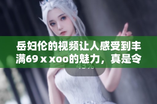 岳妇伦的视频让人感受到丰满69ⅹxoo的魅力，真是令人难以忘怀