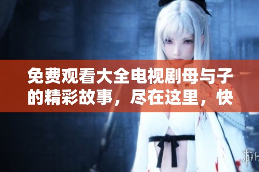 免费观看大全电视剧母与子的精彩故事，尽在这里，快来一探究竟吧