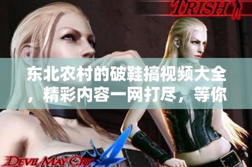东北农村的破鞋搞视频大全，精彩内容一网打尽，等你来观看！