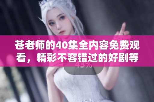 苍老师的40集全内容免费观看，精彩不容错过的好剧等你来欣赏！