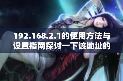 192.168.2.1的使用方法与设置指南探讨一下该地址的重要性和应用场景