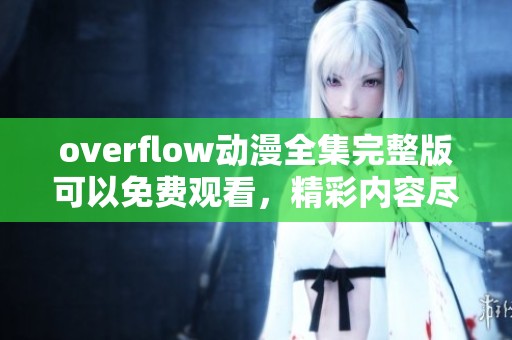overflow动漫全集完整版可以免费观看，精彩内容尽在这里等你来享受